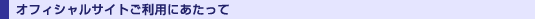 オフィシャルサイトご利用にあたって